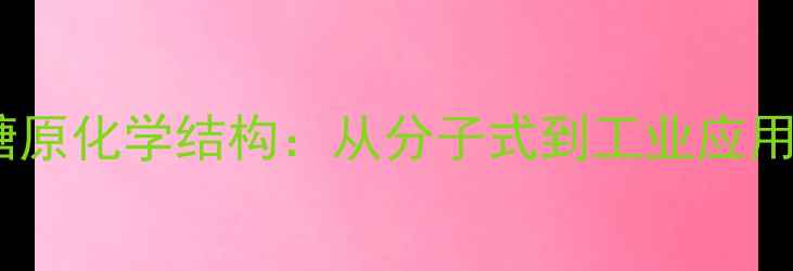 图片 化工视角淀粉与糖原化学结构：从分子式到工业应用的关键科学原理2