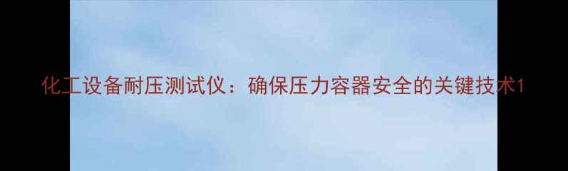 图片 化工设备耐压测试仪：确保压力容器安全的关键技术1