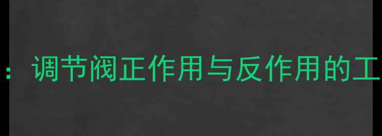 图片 化工设备选型指南：调节阀正作用与反作用的工作原理及选型要点