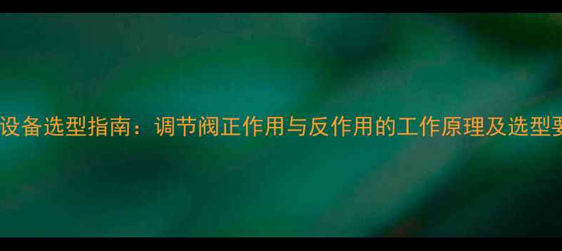 图片 化工设备选型指南：调节阀正作用与反作用的工作原理及选型要点1