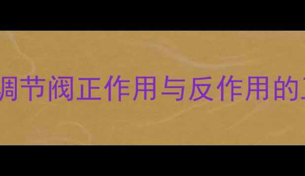 图片 化工设备选型指南：调节阀正作用与反作用的工作原理及选型要点2