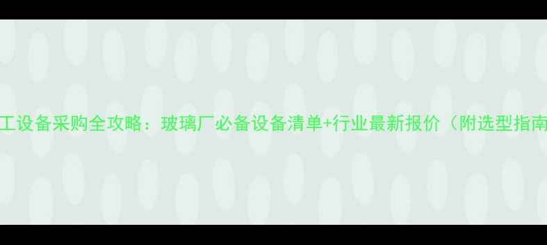 图片 化工设备采购全攻略：玻璃厂必备设备清单+行业最新报价（附选型指南）