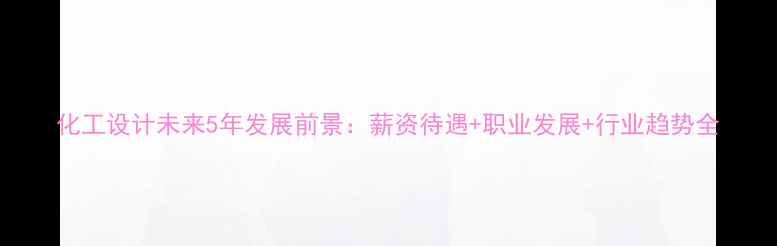 图片 化工设计未来5年发展前景：薪资待遇+职业发展+行业趋势全