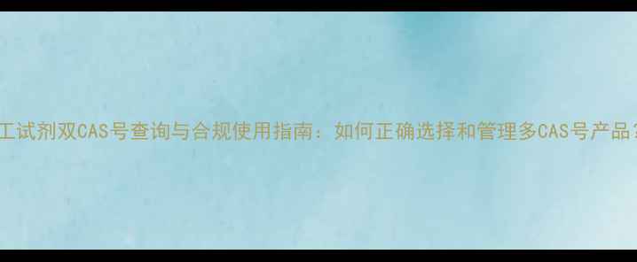 图片 化工试剂双CAS号查询与合规使用指南：如何正确选择和管理多CAS号产品？1