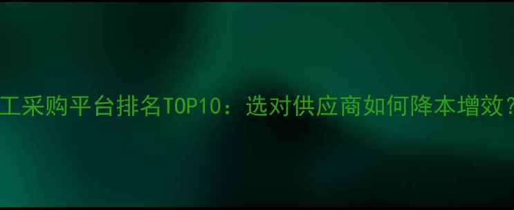 图片 化工采购平台排名TOP10：选对供应商如何降本增效？2