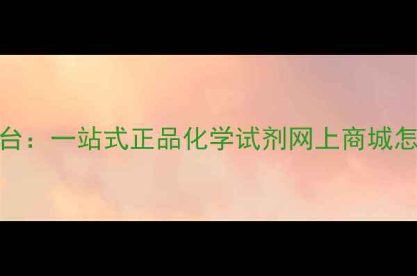 图片 化工采购首选平台：一站式正品化学试剂网上商城怎么选？行业指南