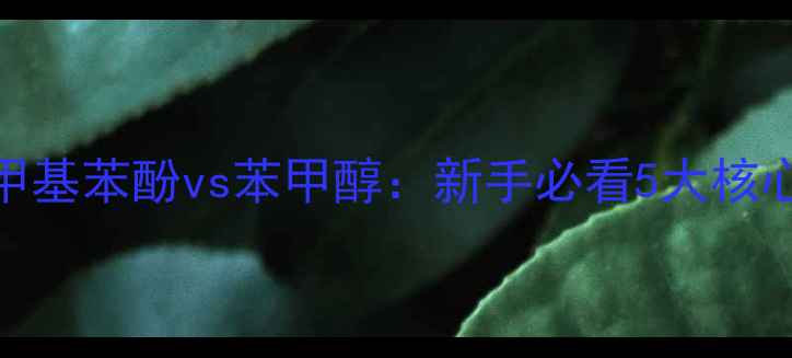 图片 化工鉴别指南邻甲基苯酚vs苯甲醇：新手必看5大核心差异+避坑手册1