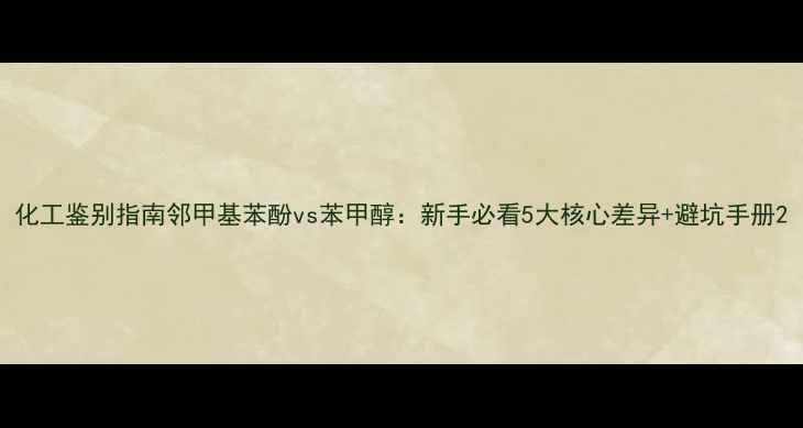 图片 化工鉴别指南邻甲基苯酚vs苯甲醇：新手必看5大核心差异+避坑手册2