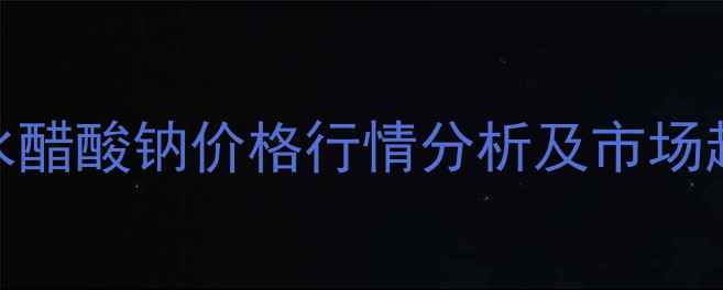 图片 北京三水醋酸钠价格行情分析及市场趋势解读