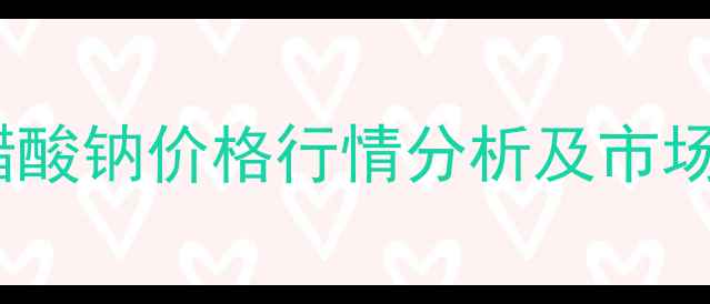 图片 北京三水醋酸钠价格行情分析及市场趋势解读1