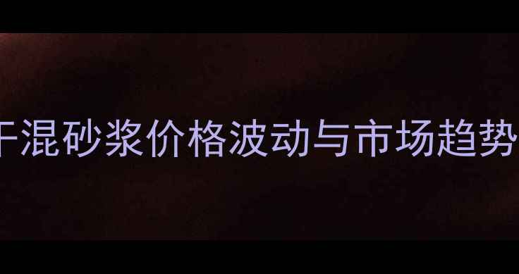 图片 北京干混砂浆价格波动与市场趋势深度2