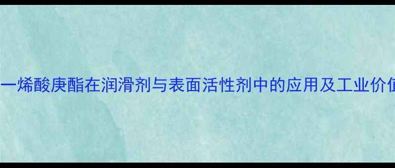 图片 十一烯酸庚酯在润滑剂与表面活性剂中的应用及工业价值2