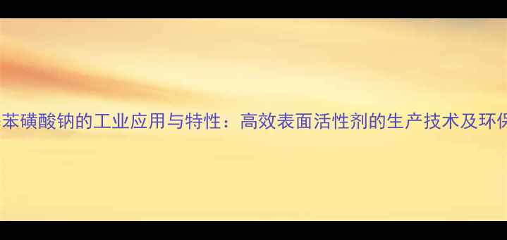 图片 十二基苯磺酸钠的工业应用与特性：高效表面活性剂的生产技术及环保优势1