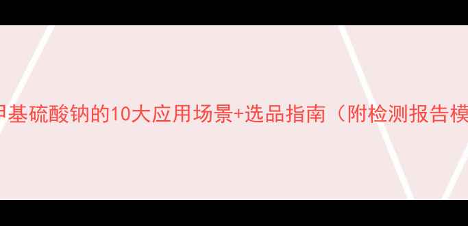图片 十二烷基甲基硫酸钠的10大应用场景+选品指南（附检测报告模板）💧🔬2