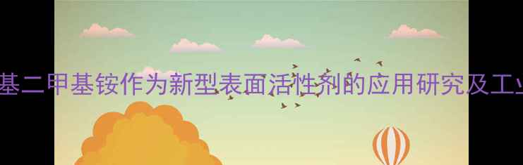 图片 十二烷基苄基二甲基铵作为新型表面活性剂的应用研究及工业价值分析2