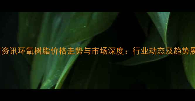 图片 卓创资讯环氧树脂价格走势与市场深度：行业动态及趋势展望1