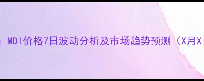 图片 卓创资讯：MDI价格7日波动分析及市场趋势预测（X月X日数据）2