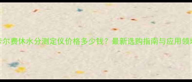 图片 卡尔费休水分测定仪价格多少钱？最新选购指南与应用领域