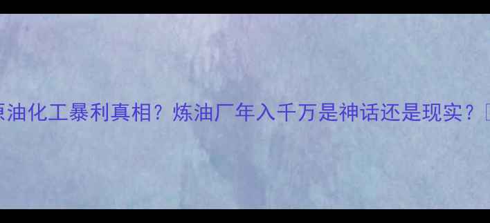 图片 原油化工暴利真相？炼油厂年入千万是神话还是现实？🔥
