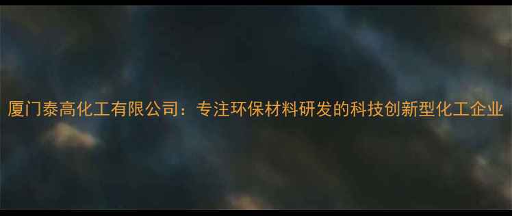图片 厦门泰高化工有限公司：专注环保材料研发的科技创新型化工企业