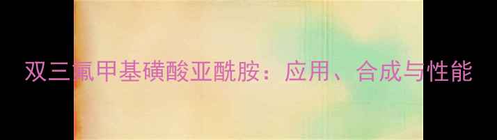 图片 双三氟甲基磺酸亚酰胺：应用、合成与性能