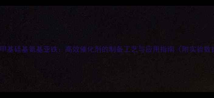 图片 双三甲基硅基氨基亚铁：高效催化剂的制备工艺与应用指南（附实验数据）2