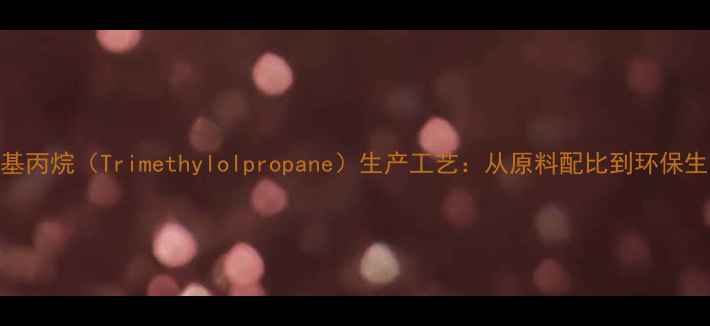 图片 双三羟甲基丙烷（Trimethylolpropane）生产工艺：从原料配比到环保生产全流程