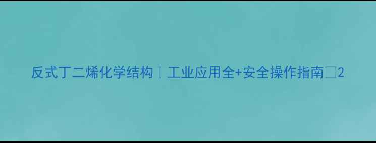 图片 反式丁二烯化学结构｜工业应用全+安全操作指南🔥2