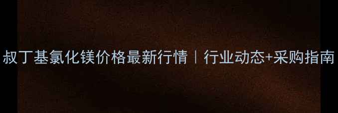 图片 叔丁基氯化镁价格最新行情｜行业动态+采购指南