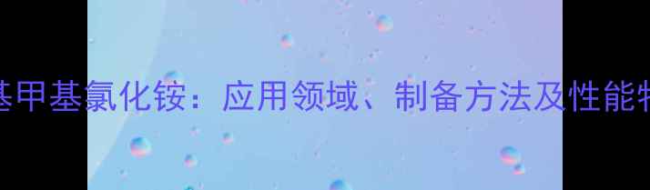 图片 叔丁基甲基氯化铵：应用领域、制备方法及性能特点全