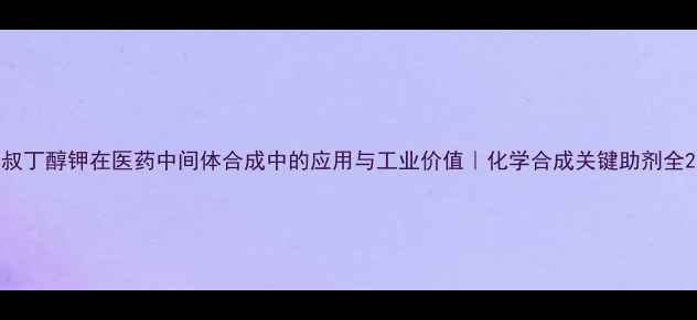 图片 叔丁醇钾在医药中间体合成中的应用与工业价值｜化学合成关键助剂全2