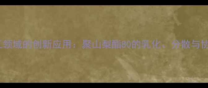 图片 司盘60在化工领域的创新应用：聚山梨酯80的乳化、分散与协同增效特性1