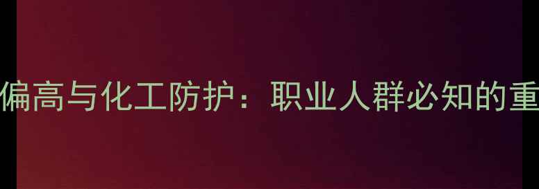 图片 同型半胱氨酸偏高与化工防护：职业人群必知的重金属代谢指南