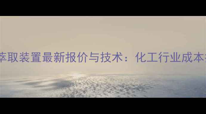 图片 同时蒸馏萃取装置最新报价与技术：化工行业成本控制指南1