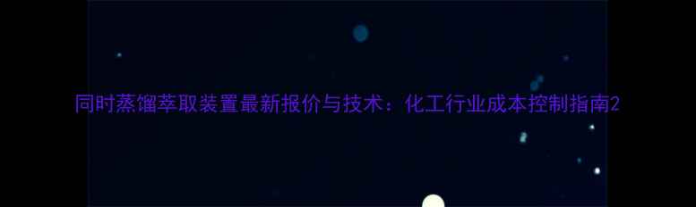 图片 同时蒸馏萃取装置最新报价与技术：化工行业成本控制指南2