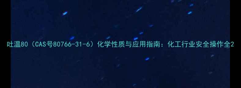 图片 吐温80（CAS号80766-31-6）化学性质与应用指南：化工行业安全操作全2