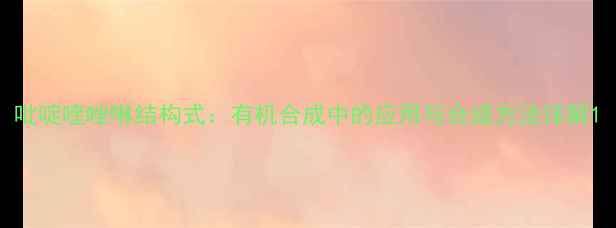 图片 吡啶喹唑啉结构式：有机合成中的应用与合成方法详解1