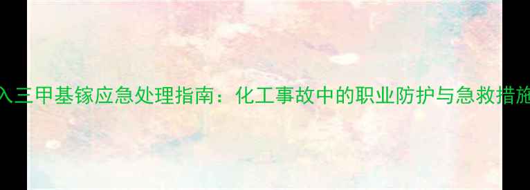 图片 吸入三甲基镓应急处理指南：化工事故中的职业防护与急救措施全