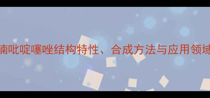 图片 呋喃吡啶噻唑结构特性、合成方法与应用领域全