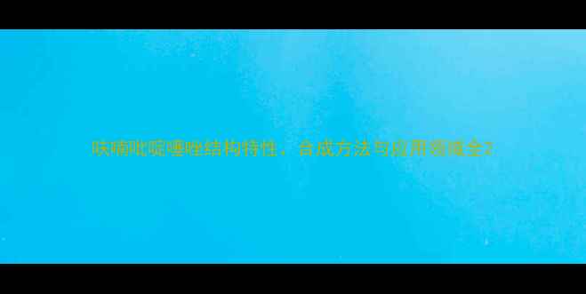 图片 呋喃吡啶噻唑结构特性、合成方法与应用领域全2