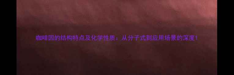 图片 咖啡因的结构特点及化学性质：从分子式到应用场景的深度1