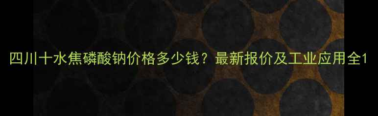 图片 四川十水焦磷酸钠价格多少钱？最新报价及工业应用全1