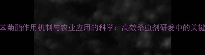 图片 四氟苯菊酯作用机制与农业应用的科学：高效杀虫剂研发中的关键突破