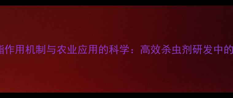 图片 四氟苯菊酯作用机制与农业应用的科学：高效杀虫剂研发中的关键突破2