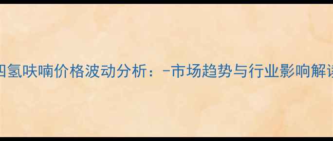 图片 四氢呋喃价格波动分析：-市场趋势与行业影响解读