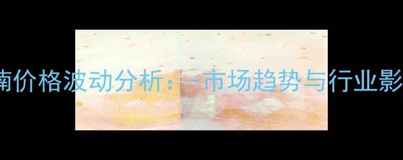 图片 四氢呋喃价格波动分析：-市场趋势与行业影响解读1