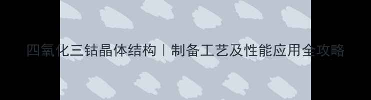 图片 四氧化三钴晶体结构｜制备工艺及性能应用全攻略