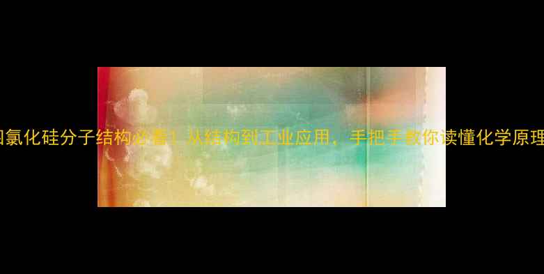 图片 四氯化硅分子结构必看！从结构到工业应用，手把手教你读懂化学原理2