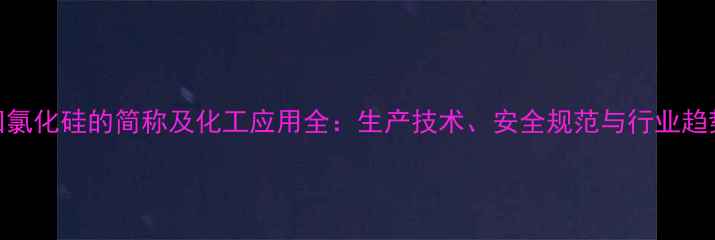 图片 四氯化硅的简称及化工应用全：生产技术、安全规范与行业趋势