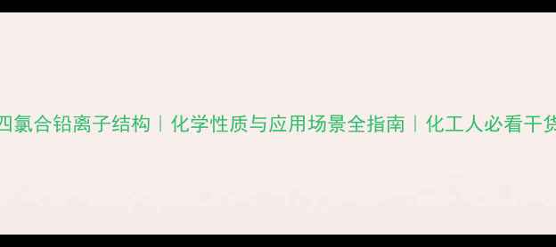 图片 四氯合铅离子结构｜化学性质与应用场景全指南｜化工人必看干货